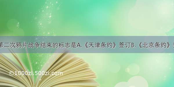 单选题第二次鸦片战争结束的标志是A.《天津条约》签订B.《北京条约》签订C.英