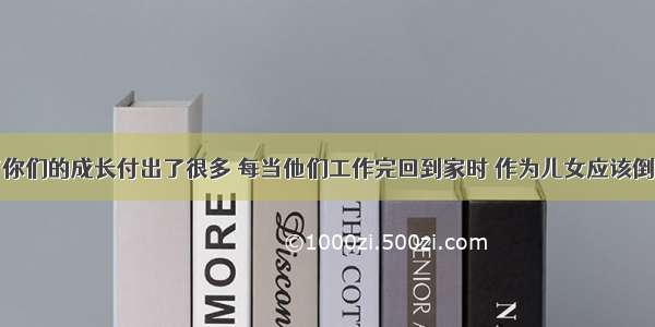 父母亲为了你们的成长付出了很多 每当他们工作完回到家时 作为儿女应该倒上杯热开水