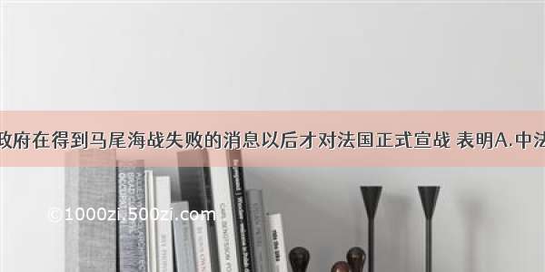 单选题清政府在得到马尾海战失败的消息以后才对法国正式宣战 表明A.中法战争前期