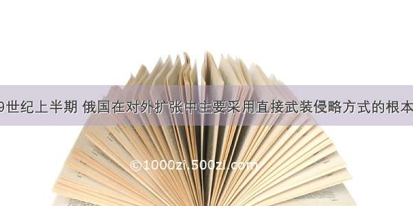 单选题19世纪上半期 俄国在对外扩张中主要采用直接武装侵略方式的根本原因是A.