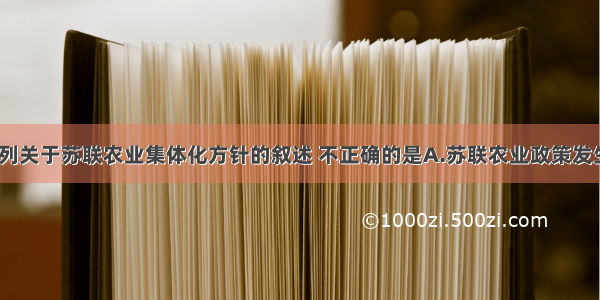 单选题下列关于苏联农业集体化方针的叙述 不正确的是A.苏联农业政策发生了变化B