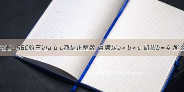 单选题△ABC的三边a b c都是正整数 且满足a＜b＜c 如果b＝4 那么这