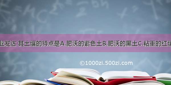 四川盆地农业发达 其土壤的特点是A.肥沃的紫色土B.肥沃的黑土C.粘重的红壤D.黄色土壤