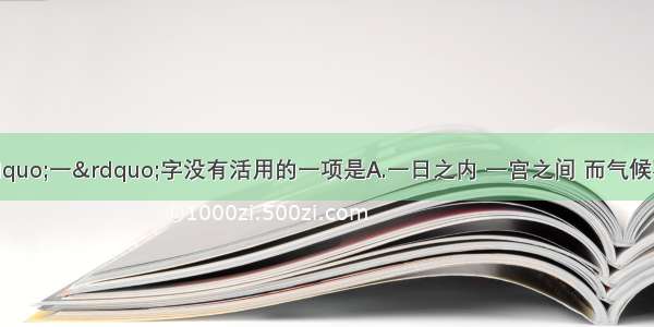 下列句子中：&ldquo;一&rdquo;字没有活用的一项是A.一日之内 一宫之间 而气候不齐B.蚓无爪牙之