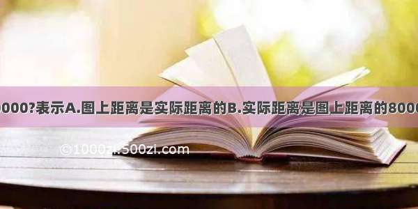 比例尺1：800000?表示A.图上距离是实际距离的B.实际距离是图上距离的800000倍C.实际距