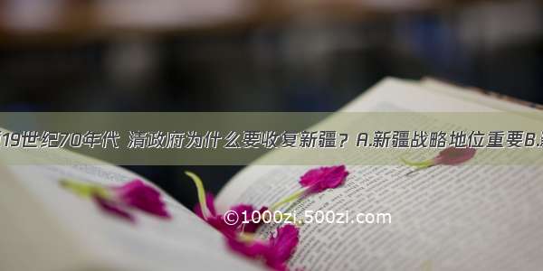 单选题19世纪70年代 清政府为什么要收复新疆？A.新疆战略地位重要B.新疆拥