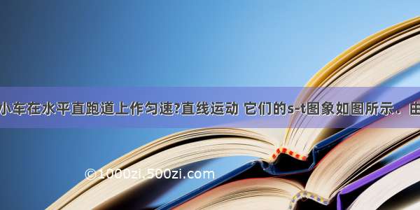 甲 乙两辆小车在水平直跑道上作匀速?直线运动 它们的s-t图象如图所示．由图?像可知