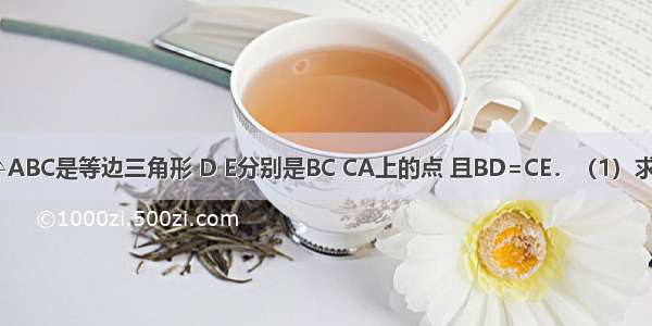 已知：如图 △ABC是等边三角形 D E分别是BC CA上的点 且BD=CE．（1）求证：AD=BE