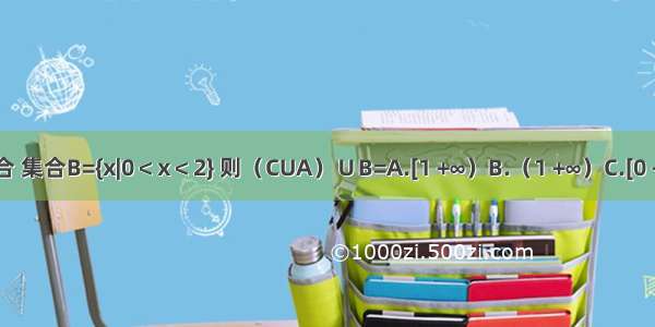 知全集U=R 集合 集合B={x|0＜x＜2} 则（CUA）∪B=A.[1 +∞）B.（1 +∞）C.[0 +∞）D.（0 +∞）