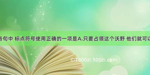 单选题下列各句中 标点符号使用正确的一项是A.只要占领这个沃野 他们就可以强渡黄河 进