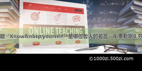 单选题“Know yourself”是哪位哲人的名言：A.泰勒斯B.苏格拉