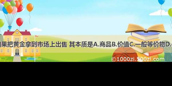 单选题如果把黄金拿到市场上出售 其本质是A.商品B.价值C.一般等价物D.使用价值