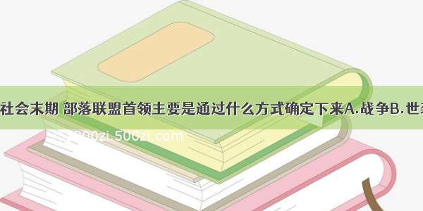 单选题原始社会末期 部落联盟首领主要是通过什么方式确定下来A.战争B.世袭C.禅让D.