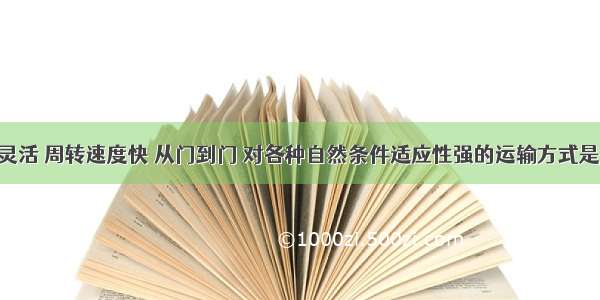 单选题机动灵活 周转速度快 从门到门 对各种自然条件适应性强的运输方式是A.航空B.公