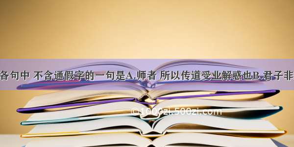 单选题下列各句中 不含通假字的一句是A.师者 所以传道受业解惑也B.君子非生异也 善假