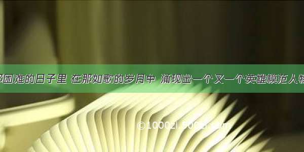 单选题在那困难的日子里 在那如歌的岁月中 涌现出一个又一个英雄模范人物 其中被称