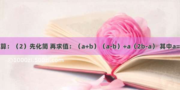 （1）计算：（2）先化简 再求值：（a+b）（a-b）+a（2b-a） 其中a=1.5 b=2．