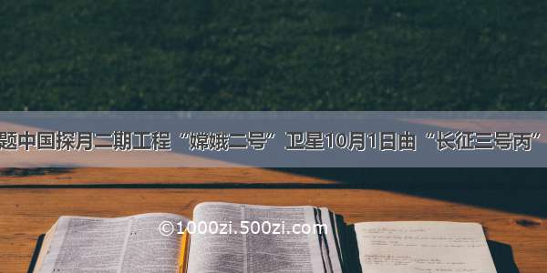 填空题中国探月二期工程“嫦娥二号”卫星10月1日由“长征三号丙”运载