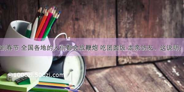 单选题每到春节 全国各地的人们都会放鞭炮 吃团圆饭 走亲访友。这说明：①是对传