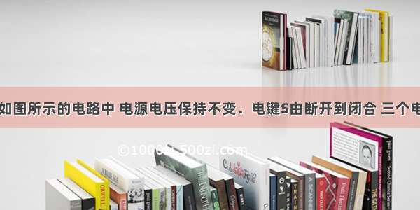 单选题在如图所示的电路中 电源电压保持不变．电键S由断开到闭合 三个电表的示数