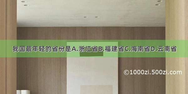 我国最年轻的省份是A.浙江省B.福建省C.海南省D.云南省