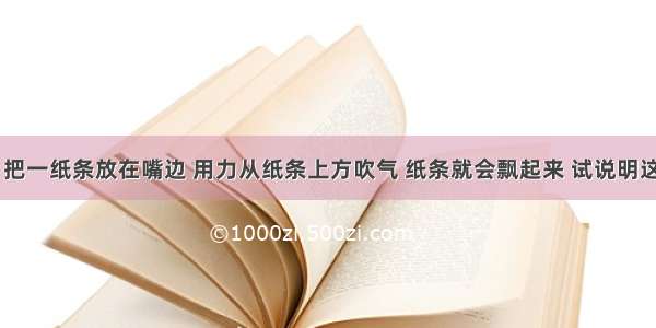 如图所示 把一纸条放在嘴边 用力从纸条上方吹气 纸条就会飘起来 试说明这一现象的