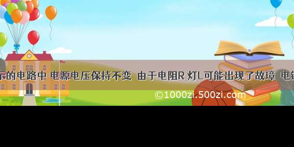 在如图所示的电路中 电源电压保持不变．由于电阻R 灯L可能出现了故璋．电键S闭合前