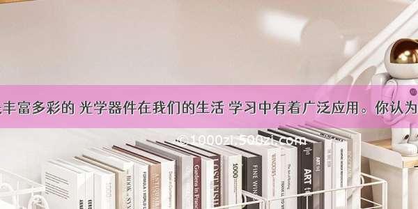 光的世界是丰富多彩的 光学器件在我们的生活 学习中有着广泛应用。你认为下面的介绍