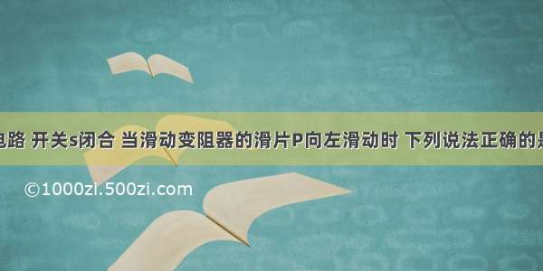 如图所示电路 开关s闭合 当滑动变阻器的滑片P向左滑动时 下列说法正确的是A.灯的亮