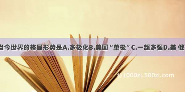 单选题当今世界的格局形势是A.多极化B.美国“单极”C.一超多强D.美 俄 英 法 中