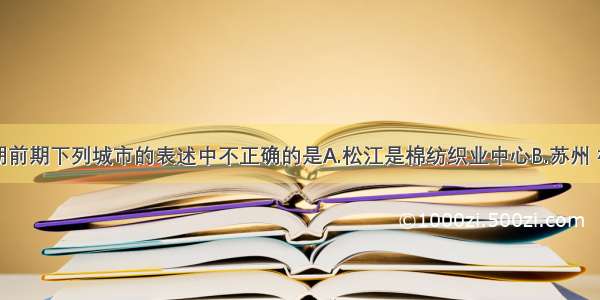 单选题对明朝前期下列城市的表述中不正确的是A.松江是棉纺织业中心B.苏州 杭州的丝织业