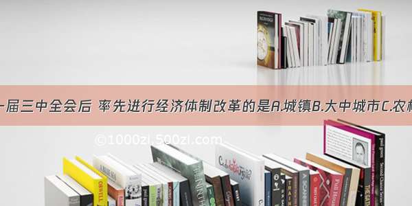 单选题十一届三中全会后 率先进行经济体制改革的是A.城镇B.大中城市C.农村D.沿海地