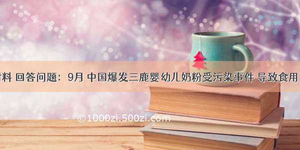 阅读材料 回答问题：9月 中国爆发三鹿婴幼儿奶粉受污染事件 导致食用了受污