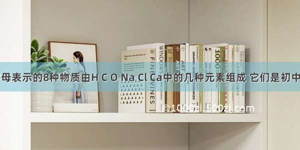 下列用字母表示的8种物质由H C O Na Cl Ca中的几种元素组成 它们是初中化学常见