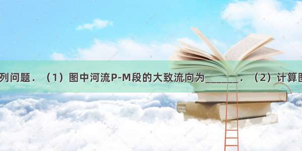 读图 回答下列问题．（1）图中河流P-M段的大致流向为______．（2）计算图中居民区与