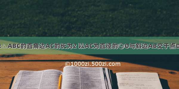 如图1 已知Rt△ABC的直角边AC的长为2 以AC为直径的⊙O与斜边AB交于点D 过D点作⊙O