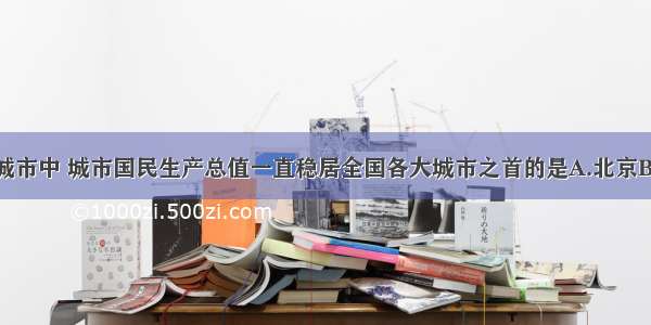 单选题下列城市中 城市国民生产总值一直稳居全国各大城市之首的是A.北京B.天津C.重庆