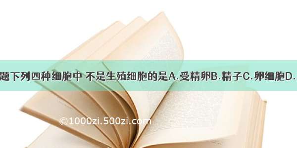 单选题下列四种细胞中 不是生殖细胞的是A.受精卵B.精子C.卵细胞D.孢子