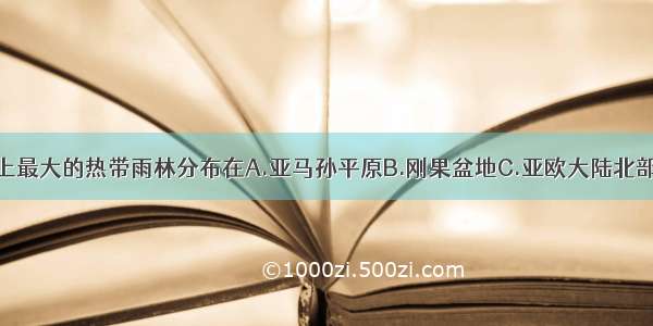 单选题世界上最大的热带雨林分布在A.亚马孙平原B.刚果盆地C.亚欧大陆北部D.西西伯利