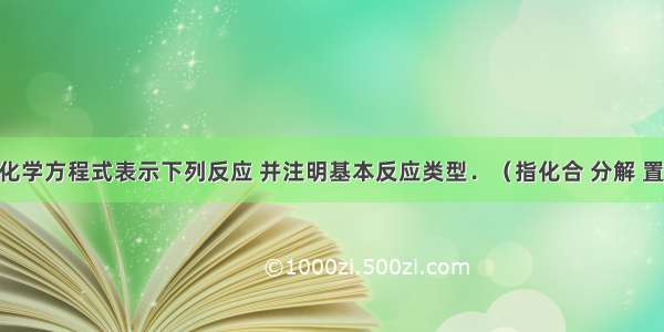 用恰当的化学方程式表示下列反应 并注明基本反应类型．（指化合 分解 置换 复分解