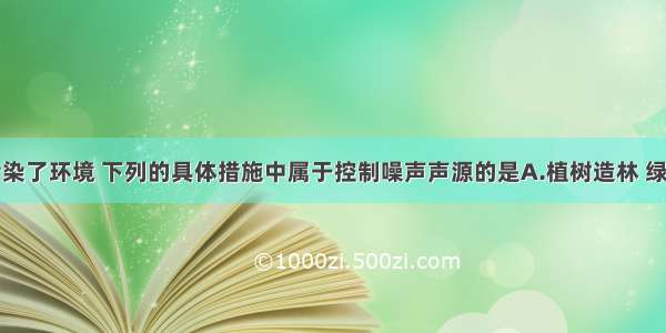 噪声严重污染了环境 下列的具体措施中属于控制噪声声源的是A.植树造林 绿化城市B.在