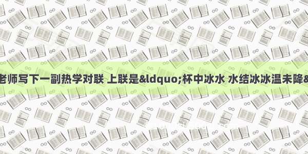 上物理复习课时 老师写下一副热学对联 上联是&ldquo;杯中冰水 水结冰冰温未降&rdquo;；下联是