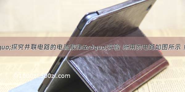 小丽同学进行“探究并联电路的电流规律”实验 所用的电路如图所示 她打算用电流表分