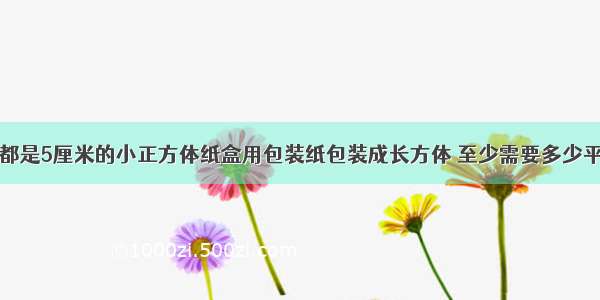 把12个棱长都是5厘米的小正方体纸盒用包装纸包装成长方体 至少需要多少平方厘米的包