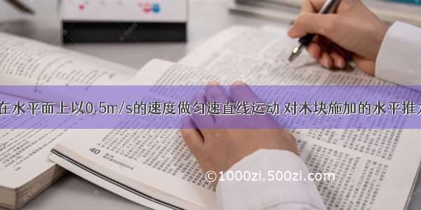 使一个木块在水平面上以0.5m/s的速度做匀速直线运动 对木块施加的水平推力为2N 关于