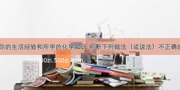 单选题根据你的生活经验和所学的化学知识 判断下列做法（或说法）不正确的是A.油锅着