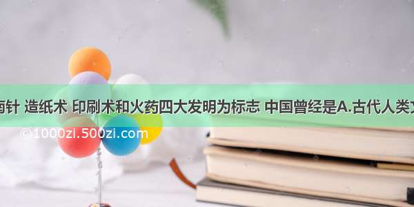 单选题以指南针 造纸术 印刷术和火药四大发明为标志 中国曾经是A.古代人类文明的佼佼者