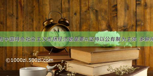 单选题建设有中国特色社会主义市场经济就是要A.坚持以公有制为主体 多种所有制经济共