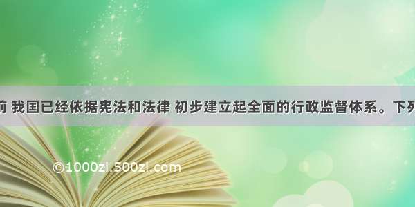 单选题目前 我国已经依据宪法和法律 初步建立起全面的行政监督体系。下列选项中 既