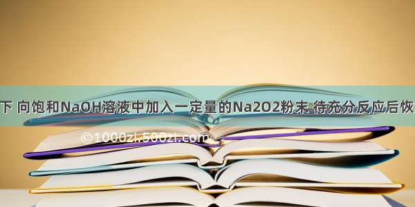 在一定温度下 向饱和NaOH溶液中加入一定量的Na2O2粉末 待充分反应后恢复至原温度 